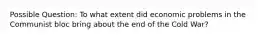 Possible Question: To what extent did economic problems in the Communist bloc bring about the end of the Cold War?