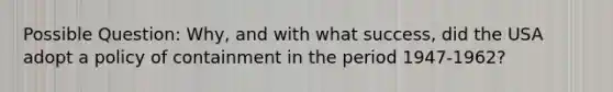 Possible Question: Why, and with what success, did the USA adopt a policy of containment in the period 1947-1962?