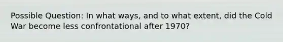 Possible Question: In what ways, and to what extent, did the Cold War become less confrontational after 1970?