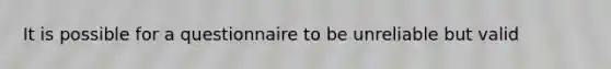 It is possible for a questionnaire to be unreliable but valid