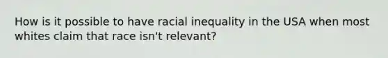 How is it possible to have racial inequality in the USA when most whites claim that race isn't relevant?