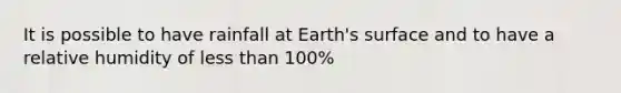 It is possible to have rainfall at Earth's surface and to have a relative humidity of less than 100%