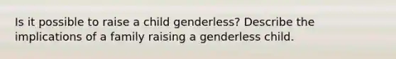 Is it possible to raise a child genderless? Describe the implications of a family raising a genderless child.