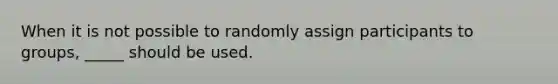 When it is not possible to randomly assign participants to groups, _____ should be used.