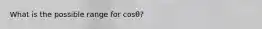 What is the possible range for cosθ?