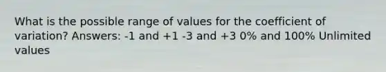 What is the possible range of values for the coefficient of variation? Answers: -1 and +1 -3 and +3 0% and 100% Unlimited values