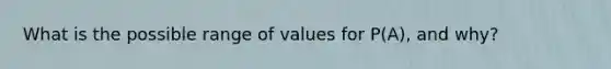 What is the possible range of values for​ P(A), and​ why?