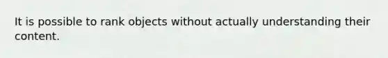 It is possible to rank objects without actually understanding their content.