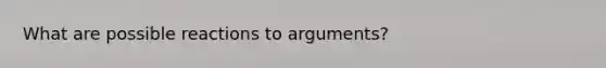 What are possible reactions to arguments?