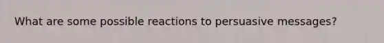 What are some possible reactions to persuasive messages?