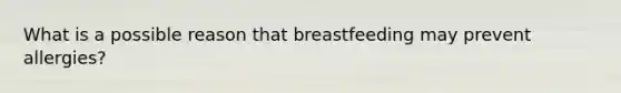 What is a possible reason that breastfeeding may prevent allergies?