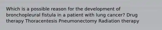 Which is a possible reason for the development of bronchopleural fistula in a patient with lung cancer? Drug therapy Thoracentesis Pneumonectomy Radiation therapy