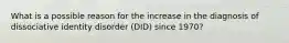 What is a possible reason for the increase in the diagnosis of dissociative identity disorder (DID) since 1970?