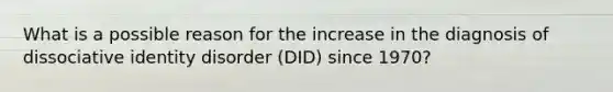 What is a possible reason for the increase in the diagnosis of dissociative identity disorder (DID) since 1970?