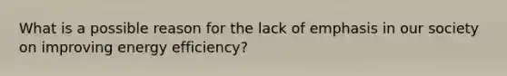What is a possible reason for the lack of emphasis in our society on improving energy efficiency?