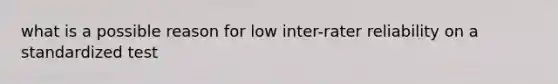 what is a possible reason for low inter-rater reliability on a standardized test