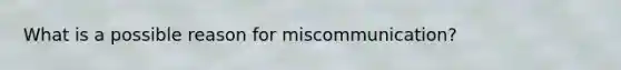 What is a possible reason for miscommunication?