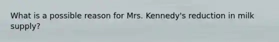 What is a possible reason for Mrs. Kennedy's reduction in milk supply?