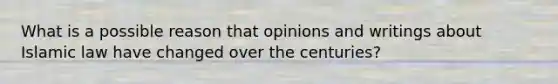 What is a possible reason that opinions and writings about Islamic law have changed over the centuries?