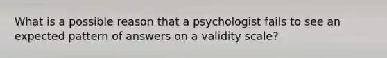 What is a possible reason that a psychologist fails to see an expected pattern of answers on a validity scale?