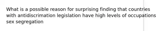 What is a possible reason for surprising finding that countries with antidiscrimation legislation have high levels of occupations sex segregation