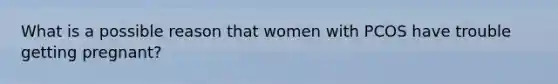 What is a possible reason that women with PCOS have trouble getting pregnant?