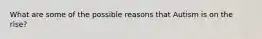 What are some of the possible reasons that Autism is on the rise?