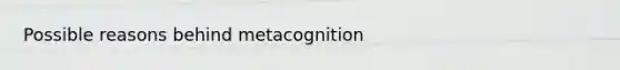 Possible reasons behind metacognition