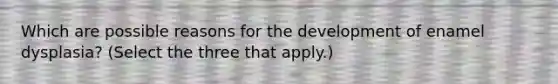 Which are possible reasons for the development of enamel dysplasia? (Select the three that apply.)