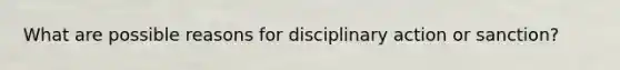 What are possible reasons for disciplinary action or sanction?