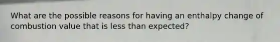 What are the possible reasons for having an enthalpy change of combustion value that is less than expected?