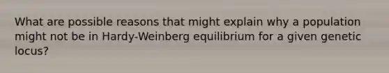 What are possible reasons that might explain why a population might not be in Hardy-Weinberg equilibrium for a given genetic locus?