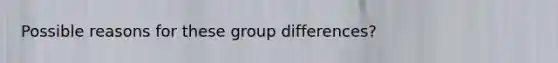 Possible reasons for these group differences?