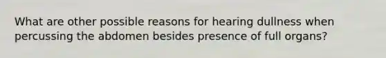 What are other possible reasons for hearing dullness when percussing the abdomen besides presence of full organs?