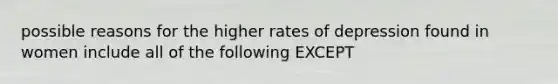 possible reasons for the higher rates of depression found in women include all of the following EXCEPT