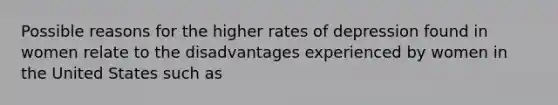 Possible reasons for the higher rates of depression found in women relate to the disadvantages experienced by women in the United States such as