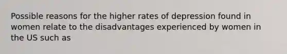 Possible reasons for the higher rates of depression found in women relate to the disadvantages experienced by women in the US such as