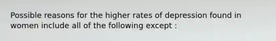 Possible reasons for the higher rates of depression found in women include all of the following except :