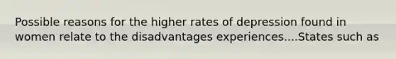 Possible reasons for the higher rates of depression found in women relate to the disadvantages experiences....States such as