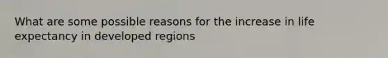 What are some possible reasons for the increase in life expectancy in developed regions