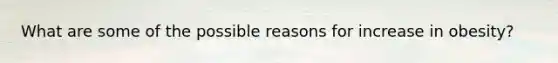 What are some of the possible reasons for increase in obesity?
