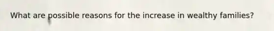 What are possible reasons for the increase in wealthy families?