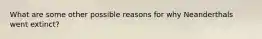What are some other possible reasons for why Neanderthals went extinct?