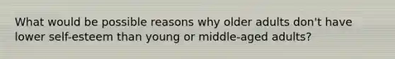 What would be possible reasons why older adults don't have lower self-esteem than young or middle-aged adults?