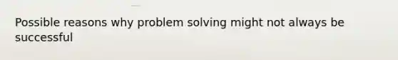 Possible reasons why <a href='https://www.questionai.com/knowledge/kZi0diIlxK-problem-solving' class='anchor-knowledge'>problem solving</a> might not always be successful