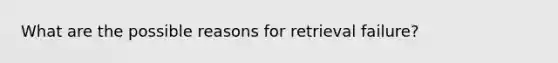 What are the possible reasons for retrieval failure?