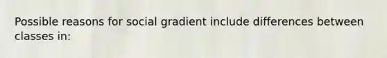 Possible reasons for social gradient include differences between classes in: