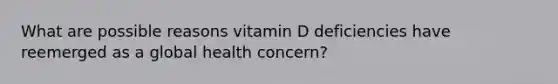 What are possible reasons vitamin D deficiencies have reemerged as a global health concern?