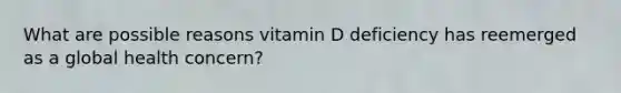 What are possible reasons vitamin D deficiency has reemerged as a global health concern?