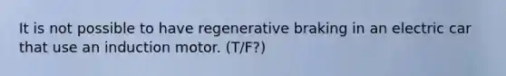 It is not possible to have regenerative braking in an electric car that use an induction motor. (T/F?)